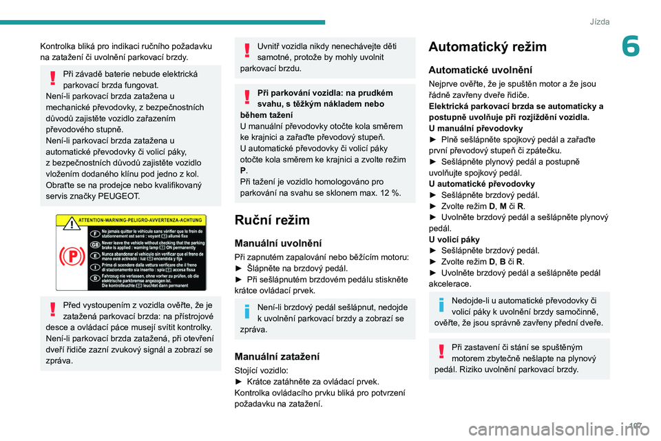 PEUGEOT 308 2024  Návod na použití (in Czech) 107
Jízda
6Kontrolka bliká pro indikaci ručního požadavku 
na zatažení či uvolnění parkovací brzdy. 
Při závadě baterie nebude elektrická 
parkovací brzda fungovat. 
Není-li parkovac