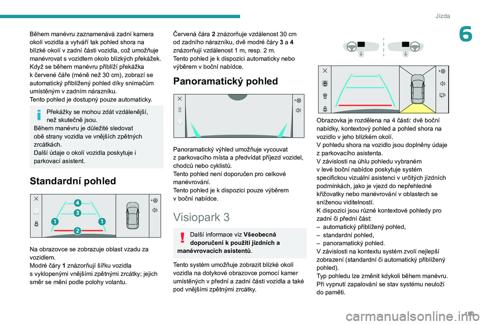 PEUGEOT 308 2024  Návod na použití (in Czech) 159
Jízda
6Během manévru zaznamenává zadní kamera 
okolí vozidla a  vytváří tak pohled shora na 
blízké okolí v
  zadní části vozidla, což umožňuje 
manévrovat s
  vozidlem okolo b