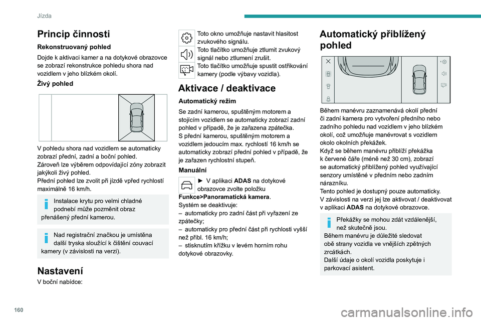 PEUGEOT 308 2024  Návod na použití (in Czech) 160
Jízda
Princip činnosti
Rekonstruovaný pohled
Dojde k aktivaci kamer a na dotykové obrazovce 
se zobrazí rekonstrukce pohledu shora nad 
vozidlem v
  jeho blízkém okolí.
Živý pohled 
 
V 