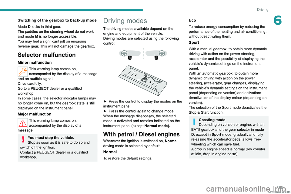 PEUGEOT 308 2023  Owners Manual 103
Driving
6Switching of the gearbox to back-up mode
Mode D locks in third gear.
The paddles on the steering wheel do not work 
and mode M is no longer accessible.
You may feel a significant jolt on 