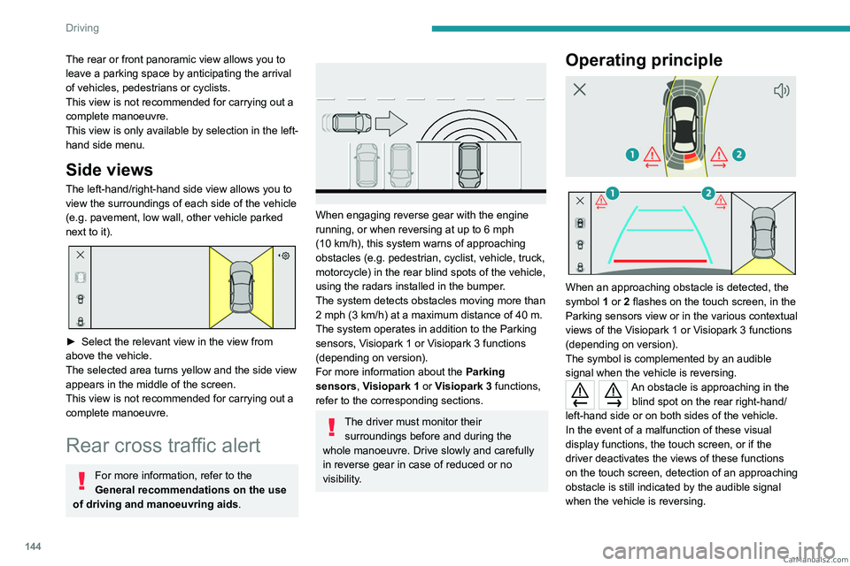PEUGEOT 308 2023  Owners Manual 144
Driving
The rear or front panoramic view allows you to 
leave a parking space by anticipating the arrival 
of vehicles, pedestrians or cyclists.
This view is not recommended for carrying out a 
co
