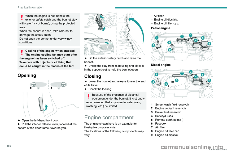PEUGEOT 308 2023  Owners Manual 166
Practical information
When the engine is hot, handle the 
exterior safety catch and the bonnet stay 
with care (risk of burns), using the protected 
area.
When the bonnet is open, take care not to