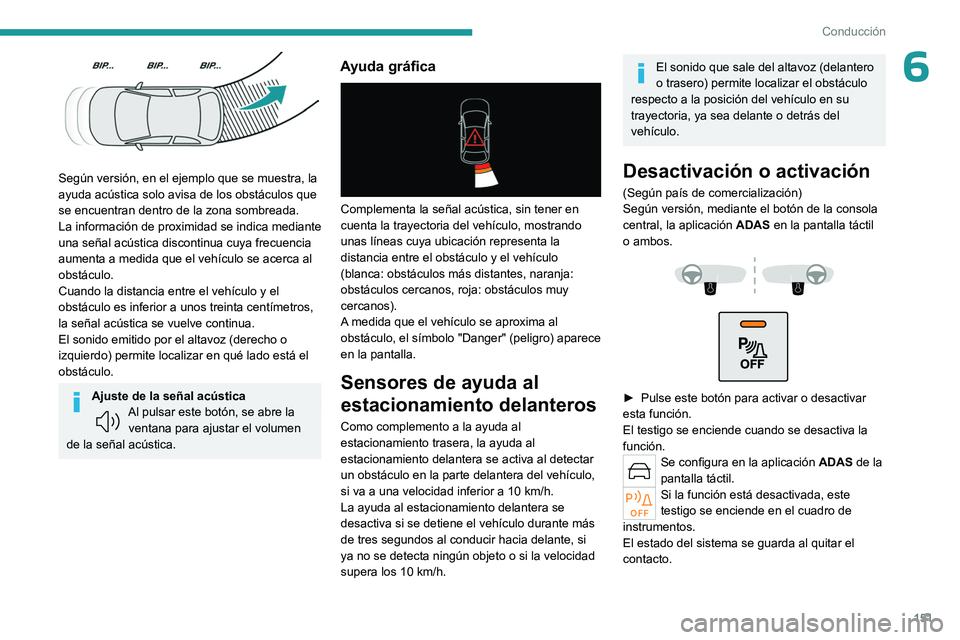PEUGEOT 308 2023  Manual del propietario (in Spanish) 151
Conducción
6
 
Según versión, en el ejemplo que se muestra, la 
ayuda acústica solo avisa de los obstáculos que 
se encuentran dentro de la zona sombreada.
La información de proximidad se in