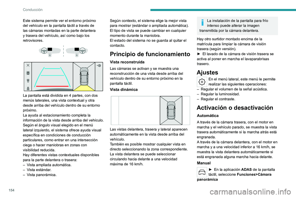 PEUGEOT 308 2023  Manual del propietario (in Spanish) 154
Conducción
Este sistema permite ver el entorno próximo 
del vehículo  en la pantalla táctil a través de 
las cámaras montadas en la parte delantera 
y trasera del vehículo, así como bajo l