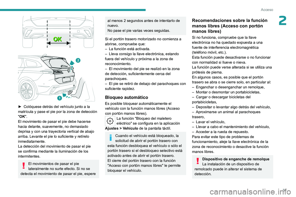PEUGEOT 308 2023  Manual del propietario (in Spanish) 37
Acceso
2
 
► Colóquese detrás del vehículo junto a la 
matrícula y pase el pie por la zona de detección 
"
OK".
El movimiento de pasar el pie debe hacerse 
hacia delante, suavemente,
