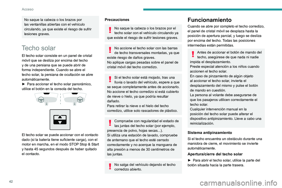 PEUGEOT 308 2023  Manual del propietario (in Spanish) 42
Acceso
No saque la cabeza o los brazos por 
las ventanillas abiertas con el vehículo 
circulando, ya que existe el riesgo de sufrir 
lesiones graves.
Techo solar
El techo solar consiste en un pane