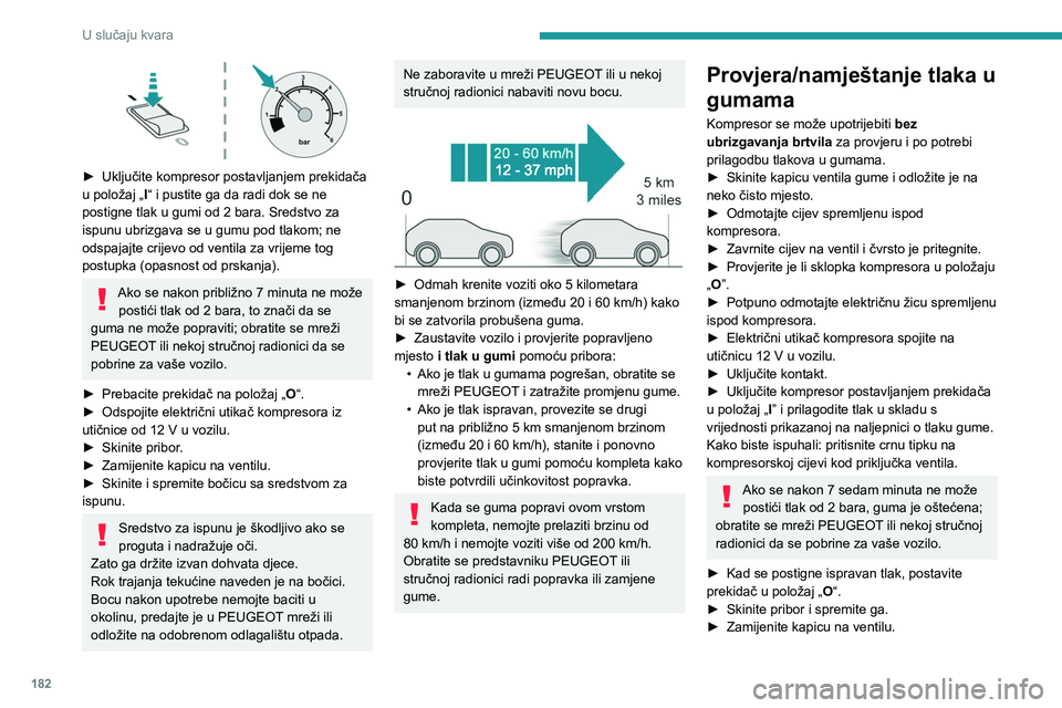 PEUGEOT 308 2023  Upute Za Rukovanje (in Croatian) 182
U slučaju kvara
 
► Uključite kompresor postavljanjem prekidača 
u položaj „ I
“ i pustite ga da radi dok se ne 
postigne tlak u gumi od 2 bara. Sredstvo za 
ispunu ubrizgava se u gumu p