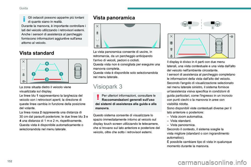 PEUGEOT 308 2023  Manuale duso (in Italian) 152
Guida
Gli ostacoli possono apparire più lontani 
di quanto siano in realtà.
Durante la manovra, è importante controllare i 
lati del veicolo utilizzando i retrovisori esterni.
Anche i sensori d
