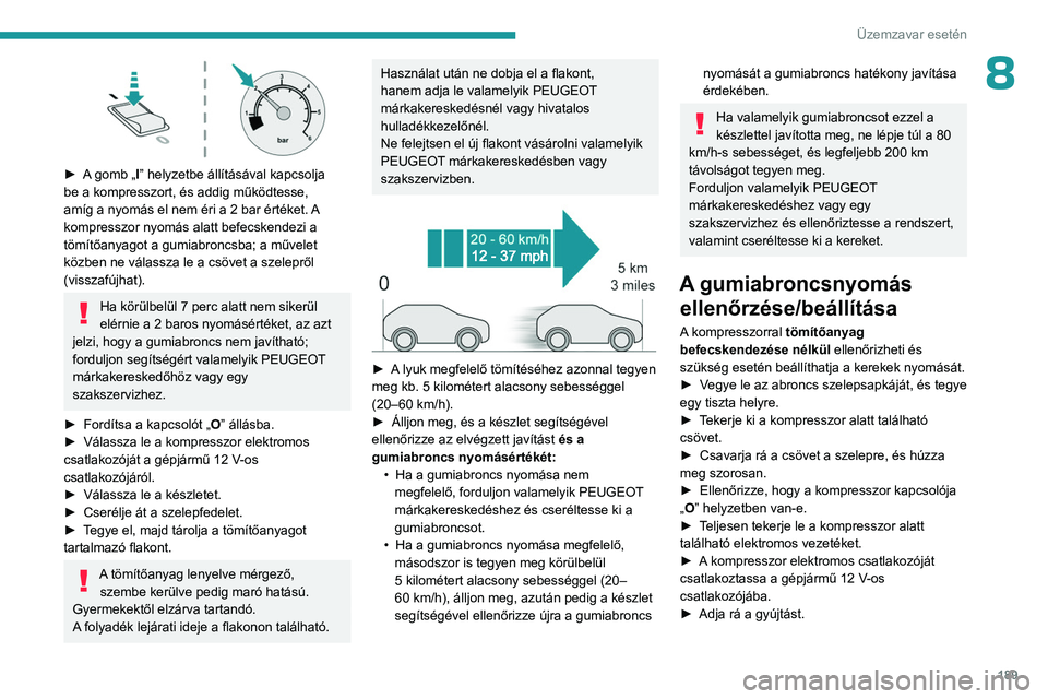PEUGEOT 308 2023 Kezelési útmutató (in Hungarian) 189
Üzemzavar esetén
8
► A gomb „I” helyzetbe állításával kapcsolja
be a kompresszort, és addig működtesse,
amíg a nyomás el nem éri a 2 bar értéket. A
kompresszor nyomás al PEUGEOT 308 2023 Kezelési útmutató (in Hungarian) 189
Üzemzavar esetén
8
► A gomb „I” helyzetbe állításával kapcsolja
be a kompresszort, és addig működtesse,
amíg a nyomás el nem éri a 2 bar értéket. A
kompresszor nyomás al