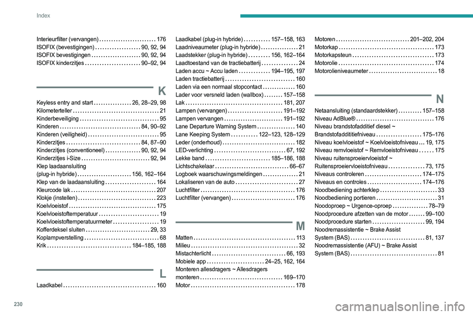 PEUGEOT 308 2023 Instructieboekje (in Dutch) 230
Index
Interieurfilter (vervangen) 176
ISOFIX (bevestigingen)
90, 92, 94
ISOFIX bevestigingen
90, 92, 94
ISOFIX kinderzitjes
90–92, 94
K
Keyless entry and start 26, 28–29, 98 PEUGEOT 308 2023 Instructieboekje (in Dutch) 230
Index
Interieurfilter (vervangen) 176
ISOFIX (bevestigingen)
90, 92, 94
ISOFIX bevestigingen
90, 92, 94
ISOFIX kinderzitjes
90–92, 94
K
Keyless entry and start 26, 28–29, 98