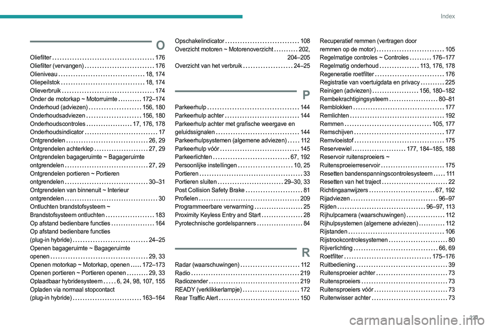 PEUGEOT 308 2023 Instructieboekje (in Dutch) 231
Index
O
Oliefilter 176
Oliefilter (vervangen)
176
Olieniveau
18, 174
Oliepeilstok
18, 174
Olieverbruik
174
Onder de motorkap ~ Motorruimte
172–174
Onderhoud (adviezen) PEUGEOT 308 2023 Instructieboekje (in Dutch) 231
Index
O
Oliefilter 176
Oliefilter (vervangen)
176
Olieniveau
18, 174
Oliepeilstok
18, 174
Olieverbruik
174
Onder de motorkap ~ Motorruimte
172–174
Onderhoud (adviezen)