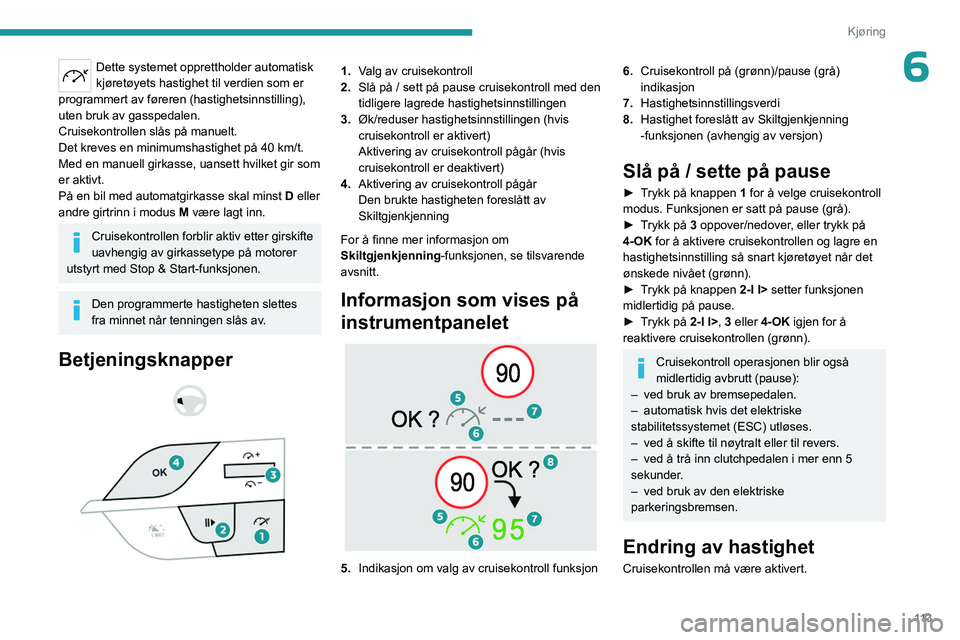 PEUGEOT 308 2023  Instruksjoner for bruk (in Norwegian) 11 3
Kjøring
6Dette systemet opprettholder automatisk 
kjøretøyets hastighet til verdien som er 
programmert av føreren (hastighetsinnstilling), 
uten bruk av gasspedalen.
Cruisekontrollen slås p