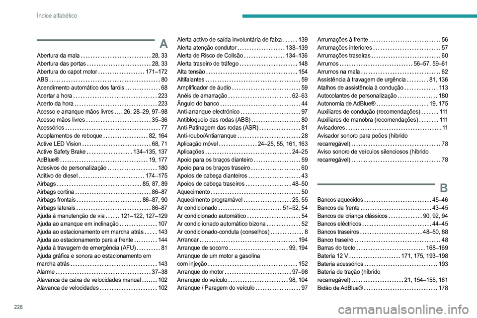 PEUGEOT 308 2023 Manual de utilização (in Portuguese) 228
Índice alfabético
A
Abertura da mala 28, 33
Abertura das portas
28, 33
Abertura do capot motor
171–172
ABS
80
Acendimento automático dos faróis
68
Acertar a hora
22 PEUGEOT 308 2023 Manual de utilização (in Portuguese) 228
Índice alfabético
A
Abertura da mala 28, 33
Abertura das portas
28, 33
Abertura do capot motor
171–172
ABS
80
Acendimento automático dos faróis
68
Acertar a hora
22