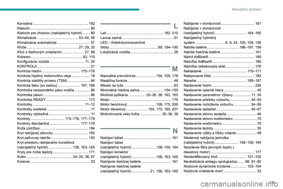 PEUGEOT 308 2023 Návod na použitie (in Slovakian) 233
Abecedný zoznam
Karoséria 182
Klaksón
80
Klaksón pre chodcov (nabíjateľný hybrid)
80
Klimatizácia
53–54, 56
Klimatizácia automatická
57
Kľúče
27, 29, 32 PEUGEOT 308 2023 Návod na použitie (in Slovakian) 233
Abecedný zoznam
Karoséria 182
Klaksón
80
Klaksón pre chodcov (nabíjateľný hybrid)
80
Klimatizácia
53–54, 56
Klimatizácia automatická
57
Kľúče
27, 29, 32