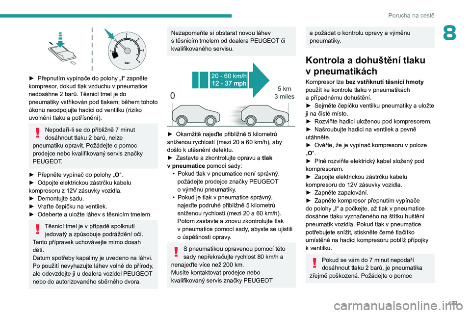 PEUGEOT 308 2023 Návod na použití (in Czech) 183
Porucha na cestě
8
► Přepnutím vypínače do polohy „I “ zapněte
kompresor, dokud tlak vzduchu v pneumatice
nedosáhne 2
barů. Těsnicí tmel je do
pneumatiky vstřikován pod PEUGEOT 308 2023 Návod na použití (in Czech) 183
Porucha na cestě
8
► Přepnutím vypínače do polohy „I “ zapněte
kompresor, dokud tlak vzduchu v pneumatice
nedosáhne 2
barů. Těsnicí tmel je do
pneumatiky vstřikován pod