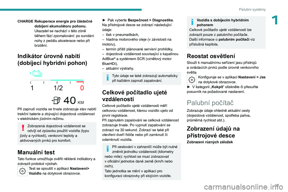 PEUGEOT 308 2023  Návod na použití (in Czech) 21
Palubní systémy
1CHARGE Rekuperace energie pro částečné dobíjení akumulátoru pohonu.
Ukazatel se nachází v
  této zóně 
během fází zpomalování: po sundání 
nohy z
  pedálu akc