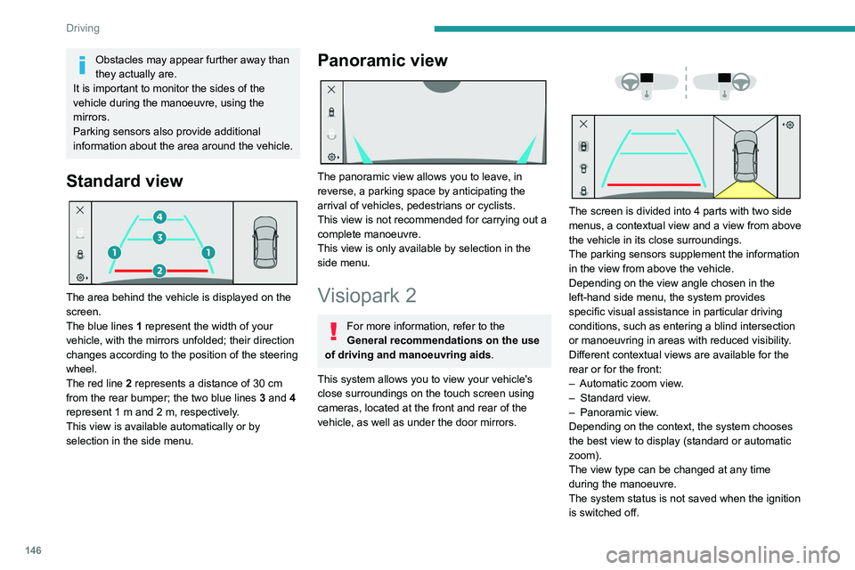 PEUGEOT 308 2022  Owners Manual 146
Driving
Obstacles may appear further away than 
they actually are.
It is important to monitor the sides of the 
vehicle during the manoeuvre, using the 
mirrors.
Parking sensors also provide addit