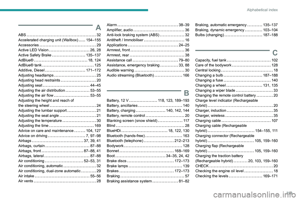 PEUGEOT 308 2022 Owners Manual 223
Alphabetical index
A
ABS 32
Accelerated charging unit (Wallbox)
154–155
Accessories
29
Active LED Vision
26, 28
Active Safety Brake
135–137
AdBlue®
18, 124
AdBlue PEUGEOT 308 2022 Owners Manual 223
Alphabetical index
A
ABS 32
Accelerated charging unit (Wallbox)
154–155
Accessories
29
Active LED Vision
26, 28
Active Safety Brake
135–137
AdBlue®
18, 124
AdBlueÂ
