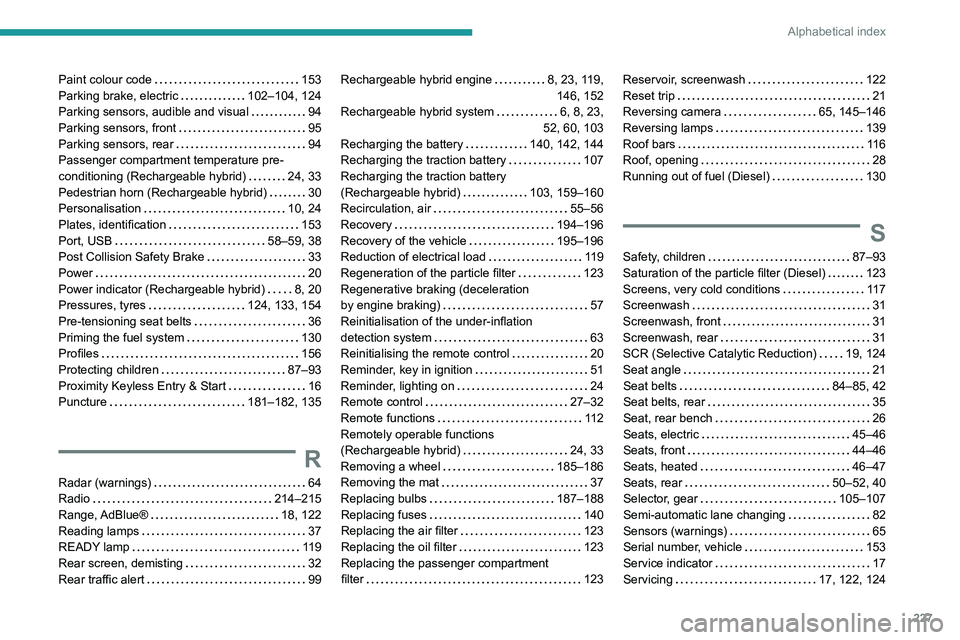 PEUGEOT 308 2022 Owners Manual 227
Alphabetical index
Paint colour code 153
Parking brake, electric
102–104, 124
Parking sensors, audible and visual
94
Parking sensors, front
95
Parking sensors, rear
94
Pa PEUGEOT 308 2022 Owners Manual 227
Alphabetical index
Paint colour code 153
Parking brake, electric
102–104, 124
Parking sensors, audible and visual
94
Parking sensors, front
95
Parking sensors, rear
94
Pa
