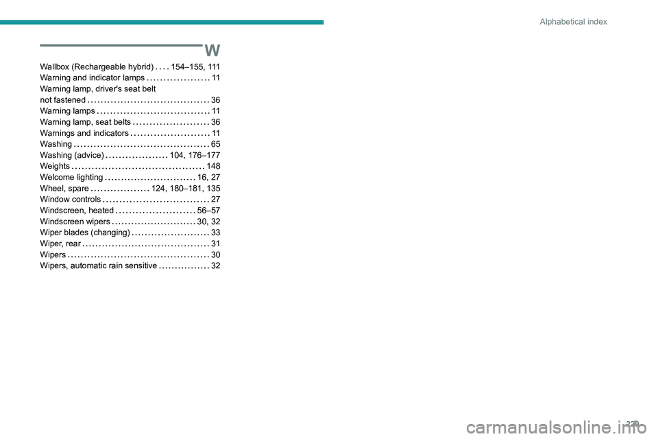 PEUGEOT 308 2022 Owners Manual 229
Alphabetical index
W
Wallbox (Rechargeable hybrid) 154–155, 111
Warning and indicator lamps
11
Warning lamp, driver's seat belt
not fastened
36
Warning lamps
11
Warning PEUGEOT 308 2022 Owners Manual 229
Alphabetical index
W
Wallbox (Rechargeable hybrid) 154–155, 111
Warning and indicator lamps
11
Warning lamp, driver's seat belt
not fastened
36
Warning lamps
11
Warning