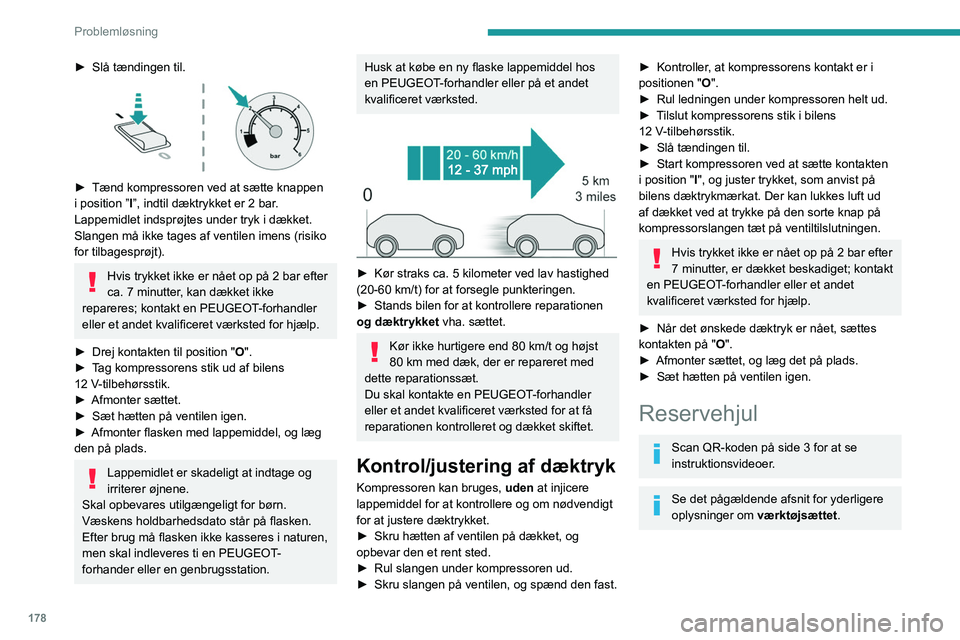 PEUGEOT 308 2022 Brugsanvisning (in Danish) 178
Problemløsning
► Slå tændingen til.
► Tænd kompressoren ved at sætte knappen
i position ” I
”, indtil dæktrykket er 2 bar.
Lappemidlet indsprøjtes under tryk i dækket.
Slange PEUGEOT 308 2022 Brugsanvisning (in Danish) 178
Problemløsning
► Slå tændingen til.
► Tænd kompressoren ved at sætte knappen
i position ” I
”, indtil dæktrykket er 2 bar.
Lappemidlet indsprøjtes under tryk i dækket.
Slange