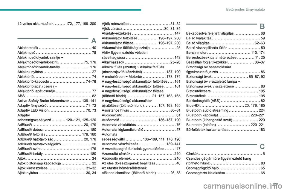 PEUGEOT 308 2022 Kezelési útmutató (in Hungarian) 231
Betűrendes tárgymutató
12 voltos akkumulátor 172, 177, 196–200
A
Ablakemelők 40
Ablakmosó
75
Ablakmosófolyadék szintje ~
Ablakmosófolyadék-szint
75, 176
Ablakmosófo PEUGEOT 308 2022 Kezelési útmutató (in Hungarian) 231
Betűrendes tárgymutató
12 voltos akkumulátor 172, 177, 196–200
A
Ablakemelők 40
Ablakmosó
75
Ablakmosófolyadék szintje ~
Ablakmosófolyadék-szint
75, 176
Ablakmosófo