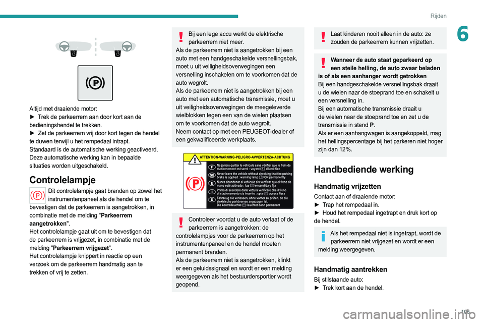PEUGEOT 308 2022  Instructieboekje (in Dutch) 105
Rijden
6 
 
 
 
Altijd met draaiende motor:
►  T rek de parkeerrem aan door kort aan de 
bedieningshendel te trekken.
►
 
Zet de parkeerrem vrij door kort tegen de hendel
  
te duwen terwijl u