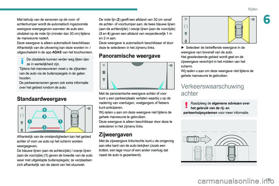 PEUGEOT 308 2022  Instructieboekje (in Dutch) 153
Rijden
6Met behulp van de sensoren op de voor- of 
achterbumper wordt de automatisch ingezoomde 
weergave weergegeven wanneer de auto een 
obstakel op de rode lijn (minder dan 30 cm) tijdens 
de m