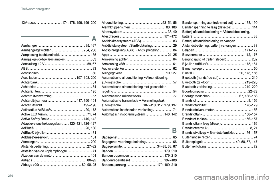 PEUGEOT 308 2022 Instructieboekje (in Dutch) 230
Trefwoordenregister
12V-accu 174, 178, 196, 196–200
A
Aanhanger 85, 167
Aanhangergewichten
204, 208
Aanpassing bochtsnelheid
135
Aanraakgevoelige leeslampjes
63
Aansluiting PEUGEOT 308 2022 Instructieboekje (in Dutch) 230
Trefwoordenregister
12V-accu 174, 178, 196, 196–200
A
Aanhanger 85, 167
Aanhangergewichten
204, 208
Aanpassing bochtsnelheid
135
Aanraakgevoelige leeslampjes
63
Aansluiting