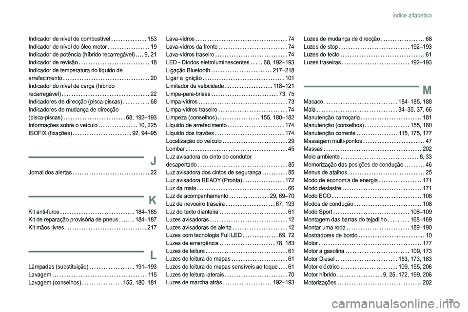 PEUGEOT 308 2022 Manual de utilização (in Portuguese) 231
Índice alfabético
Indicador de nível de combustível 153
Indicador de nível do óleo motor
19
Indicador de potência (híbrido recarregável)
9, 21
Indicador de revisão
18
Ind PEUGEOT 308 2022 Manual de utilização (in Portuguese) 231
Índice alfabético
Indicador de nível de combustível 153
Indicador de nível do óleo motor
19
Indicador de potência (híbrido recarregável)
9, 21
Indicador de revisão
18
Ind