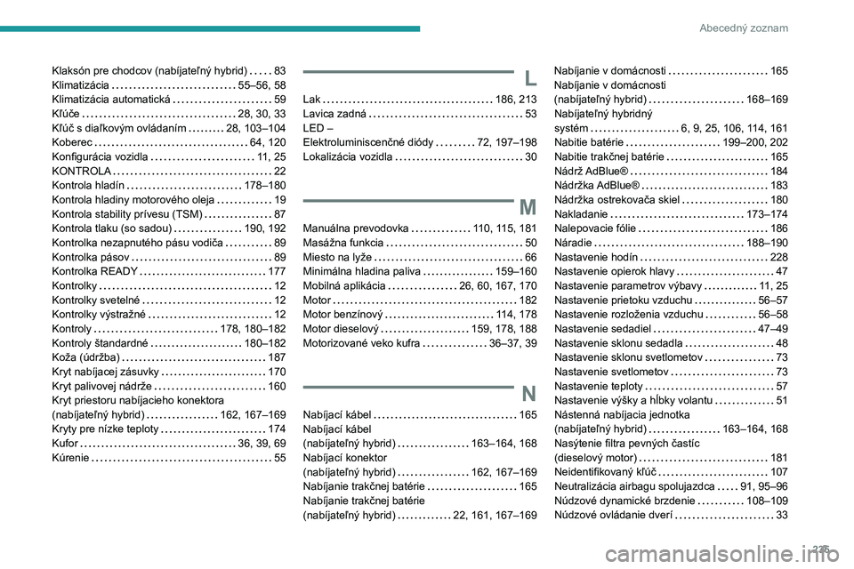 PEUGEOT 308 2022 Návod na použitie (in Slovakian) 235
Abecedný zoznam
Klaksón pre chodcov (nabíjateľný hybrid) 83
Klimatizácia
55–56, 58
Klimatizácia automatická
59
Kľúče
28, 30, 33
Kľúč s diaľkovým ovládaním
PEUGEOT 308 2022 Návod na použitie (in Slovakian) 235
Abecedný zoznam
Klaksón pre chodcov (nabíjateľný hybrid) 83
Klimatizácia
55–56, 58
Klimatizácia automatická
59
Kľúče
28, 30, 33
Kľúč s diaľkovým ovládaním
