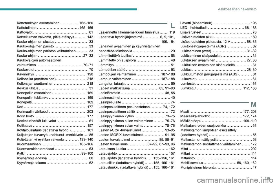 PEUGEOT 308 2022 Omistajan Käsikirja (in Finnish) 225
Aakkosellinen hakemisto
Kattotankojen asentaminen 165–166
Kattotelineet
165–166
Kattovalot
61
Katvekulman valvonta, pitkä etäisyys
142
Kauko-ohjaimen alustus
33
Kauko PEUGEOT 308 2022 Omistajan Käsikirja (in Finnish) 225
Aakkosellinen hakemisto
Kattotankojen asentaminen 165–166
Kattotelineet
165–166
Kattovalot
61
Katvekulman valvonta, pitkä etäisyys
142
Kauko-ohjaimen alustus
33
Kauko