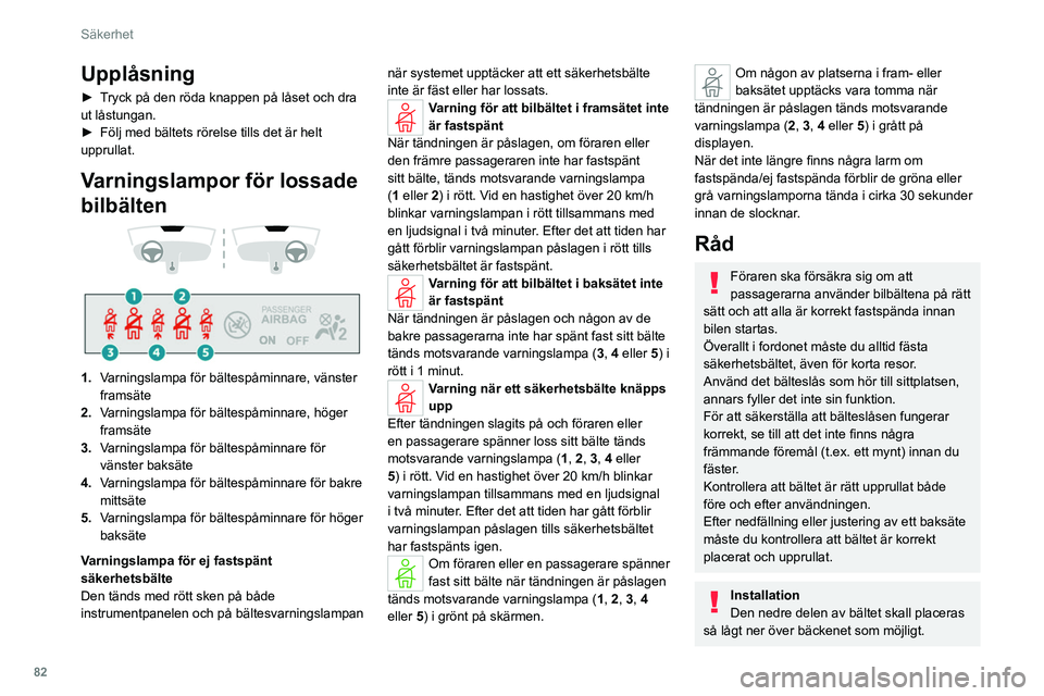 PEUGEOT 308 2022  Bruksanvisningar (in Swedish) 82
Säkerhet
Upplåsning
► Tryck på den röda knappen på låset och dra 
ut låstungan.
► 
Följ med bältets rörelse tills det är helt 
upprullat.
Varningslampor för lossade 
bilbälten
 
 
