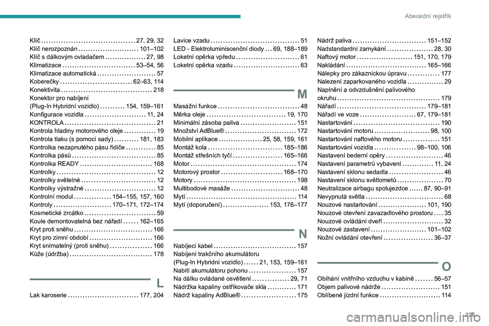PEUGEOT 308 2022 Návod na použití (in Czech) 225
Abecední rejstřík
Klíč 27, 29, 32
Klíč nerozpoznán
101–102
Klíč s dálkovým ovladačem
27, 98
Klimatizace
53–54, 56
Klimatizace automatická
57
Koberečky
PEUGEOT 308 2022 Návod na použití (in Czech) 225
Abecední rejstřík
Klíč 27, 29, 32
Klíč nerozpoznán
101–102
Klíč s dálkovým ovladačem
27, 98
Klimatizace
53–54, 56
Klimatizace automatická
57
Koberečky