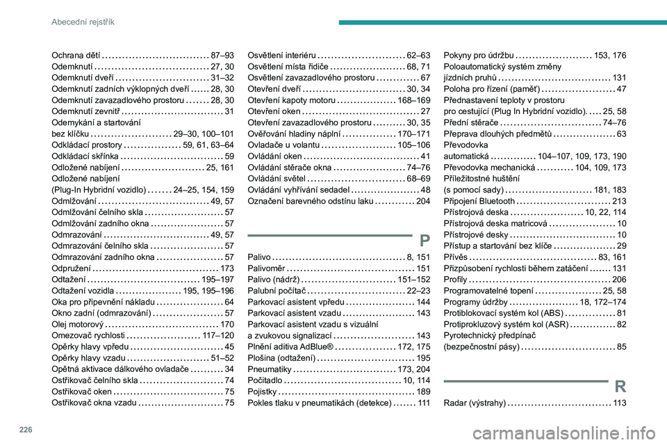 PEUGEOT 308 2022 Návod na použití (in Czech) 226
Abecední rejstřík
Ochrana dětí 87–93
Odemknutí
27, 30
Odemknutí dveří
31–32
Odemknutí zadních výklopných dveří
28, 30
Odemknutí zavazadlového prostoru
2 PEUGEOT 308 2022 Návod na použití (in Czech) 226
Abecední rejstřík
Ochrana dětí 87–93
Odemknutí
27, 30
Odemknutí dveří
31–32
Odemknutí zadních výklopných dveří
28, 30
Odemknutí zavazadlového prostoru
2