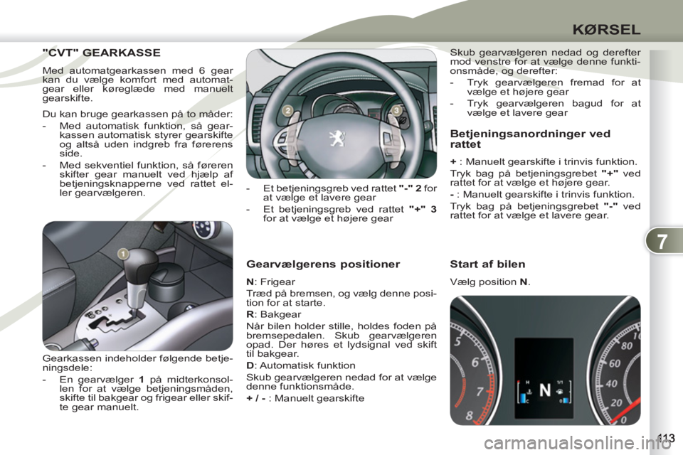 PEUGEOT 4007 2012  Brugsanvisning (in Danish) 7
KØRSEL
   
Gearvælgerens positioner 
 
 
N 
: Frigear 
  Træd på bremsen, og vælg denne posi-
tion for at starte. 
   
R 
: Bakgear 
  Når bilen holder stille, holdes foden på 
bremsepedalen.