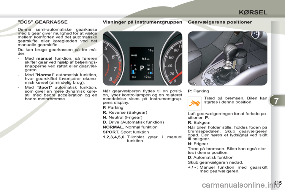 PEUGEOT 4007 2012  Brugsanvisning (in Danish) 7
KØRSEL
"DCS" GEARKASSE "DCS" GE
  Denne semi-automatiske gearkasse 
med 6 gear giver mulighed for at vælge 
mellem komforten ved det automatiske 
gearskifte eller køreglæden ved det 
manuelle ge