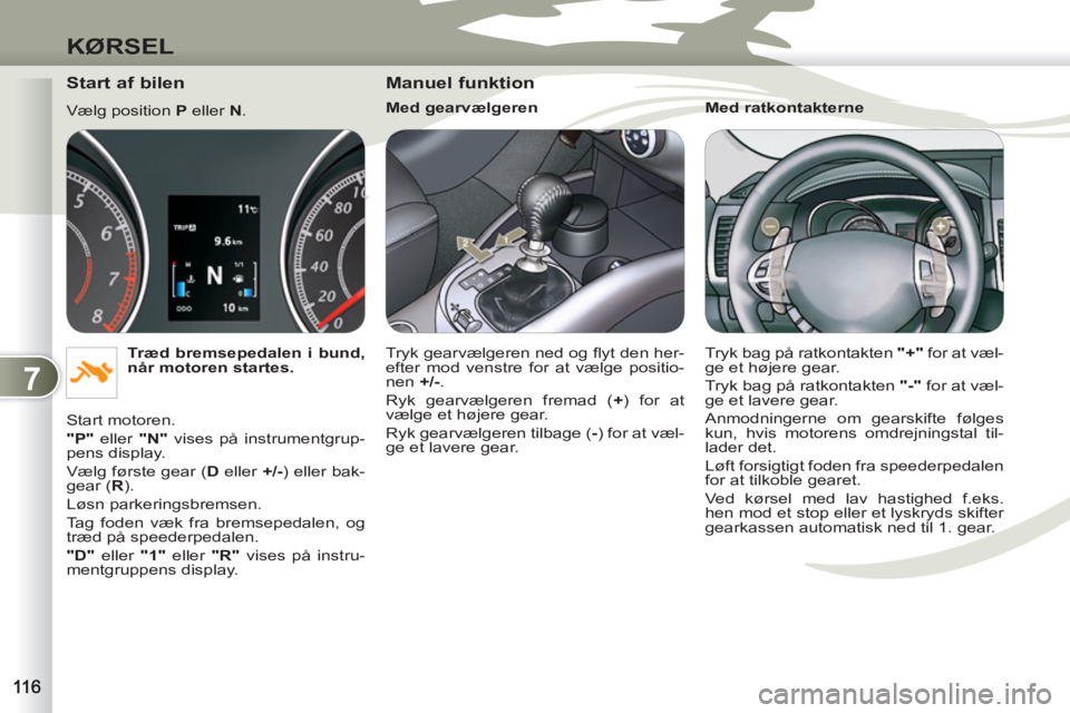 PEUGEOT 4007 2012  Brugsanvisning (in Danish) 7
KØRSEL
   
Start af bilen 
 
Vælg position  P 
 eller  N 
. 
   
Træd bremsepedalen i bund, 
når motoren startes. 
 
  Start motoren. 
   
"P" 
 eller  "N" 
 vises på instrumentgrup-
pens displ