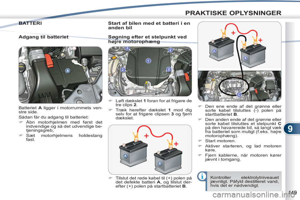 PEUGEOT 4007 2012  Brugsanvisning (in Danish) 9
PRAKTISKE OPLYSNINGER
  Batteriet  A 
 ligger i motorrummets ven-
stre side. 
  Sådan får du adgang til batteriet: 
   
 
�) 
 Åbn motorhjelmen med først det 
indvendige og så det udvendige be-