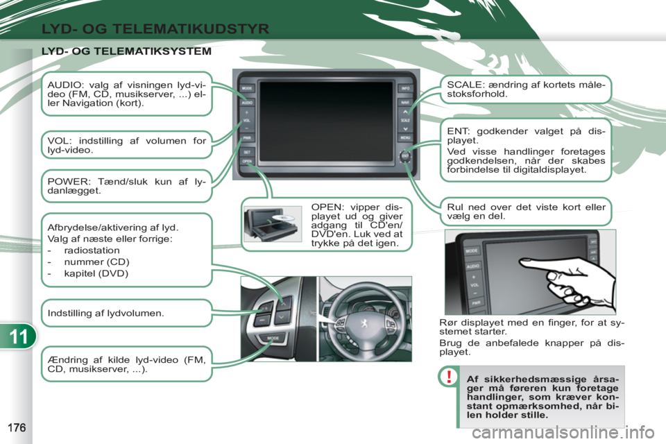 PEUGEOT 4007 2012  Brugsanvisning (in Danish) 11
LYD- OG TELEMATIKUDSTYR
   
AUDIO: valg af visningen lyd-vi-
deo (FM, CD, musikserver, ...) el-
ler Navigation (kort).  
   
VOL: indstilling af volumen for 
lyd-video.  
   
OPEN: vipper dis-
play