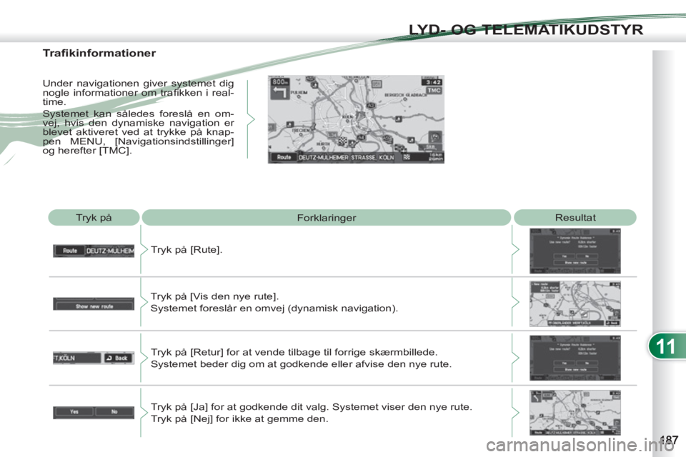 PEUGEOT 4007 2012  Brugsanvisning (in Danish) 11
LYD- OG TELEMATIKUDSTYR
  Tryk på 
  Forklaringer   Resultat 
  Tryk på [Rute]. 
  Tryk på [Vis den nye rute].  
Systemet foreslår en omvej (dynamisk navigation). 
  Tryk på [Retur] for at ven
