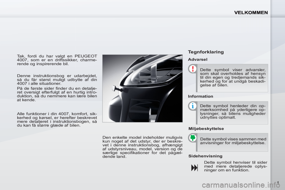 PEUGEOT 4007 2012  Brugsanvisning (in Danish) 1
  Tak, fordi du har valgt en PEUGEOT 
4007, som er en driftssikker, charme-
rende og inspirerende bil. 
  Den enkelte model indeholder muligvis 
kun noget af det udstyr, der er beskre-
vet i denne i