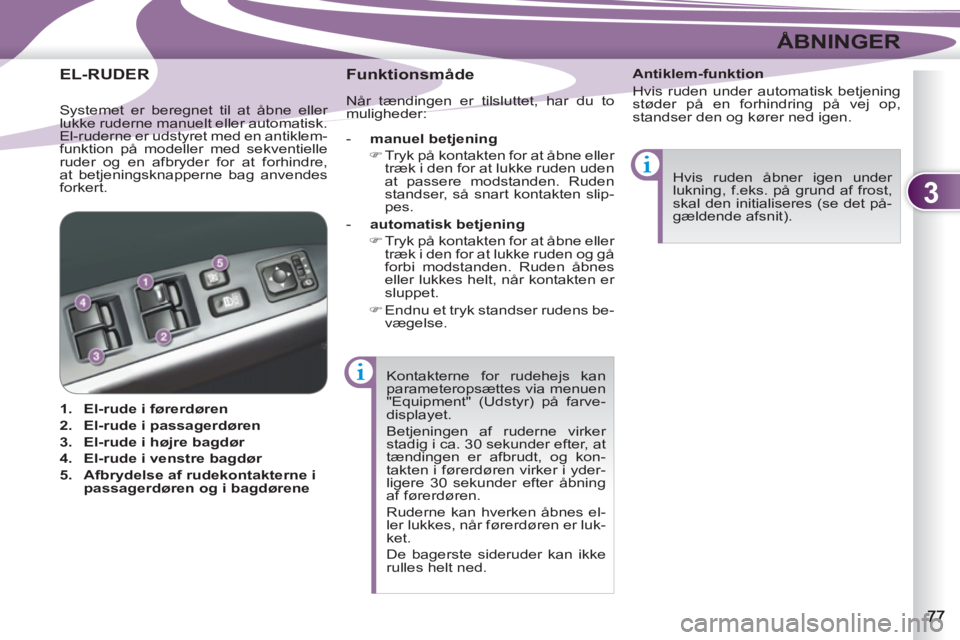 PEUGEOT 4007 2012  Brugsanvisning (in Danish) 3
ÅBNINGER
  Kontakterne for rudehejs kan 
parameteropsættes via menuen 
"Equipment" (Udstyr) på farve-
displayet. 
  Betjeningen af ruderne virker 
stadig i ca. 30 sekunder efter, at 
tændingen e
