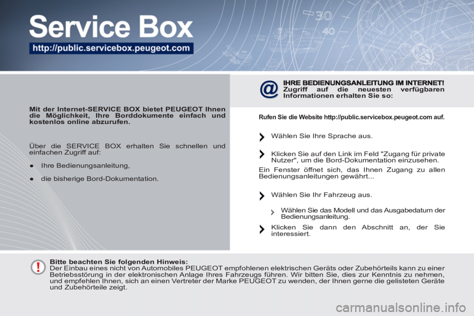 PEUGEOT 4007 2012 Betriebsanleitungen (in German)
Mit der Internet-SERVICE BOX bietet PEUGEOT Ihnen
die Möglichkeit, Ihre Borddokumente einfach und
kostenlos online abzurufen.
Zugriff auf die
neuesten
verfügbaren
Informationen PEUGEOT 4007 2012 Betriebsanleitungen (in German)
Mit der Internet-SERVICE BOX bietet PEUGEOT Ihnen
die Möglichkeit, Ihre Borddokumente einfach und
kostenlos online abzurufen.
Zugriff auf die
neuesten
verfügbaren
Informationen