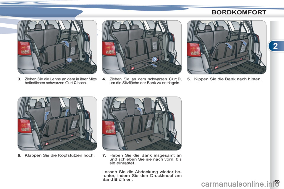 PEUGEOT 4007 2012  Betriebsanleitungen (in German) 2
BORDKOMFORT
   
3. 
 Ziehen Sie die Lehne an dem in ihrer Mitte 
beﬁ ndlichen schwarzen Gurt  C 
 hoch.  
 
4. 
 Ziehen Sie an dem schwarzen Gurt  D 
,
um die Sitzﬂ äche der Bank zu entriegeln.