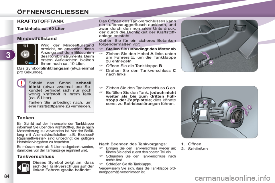 PEUGEOT 4007 2012  Betriebsanleitungen (in German) 3
ÖFFNEN/SCHLIESSEN
KRAFTSTOFFTANK  Das Öffnen des Tankverschlusses kann 
ein Luftansauggeräusch auslösen, und 
zwar durch den normalen Unterdruck, 
der durch die Dichtigkeit der Kraftstoff-
anlag