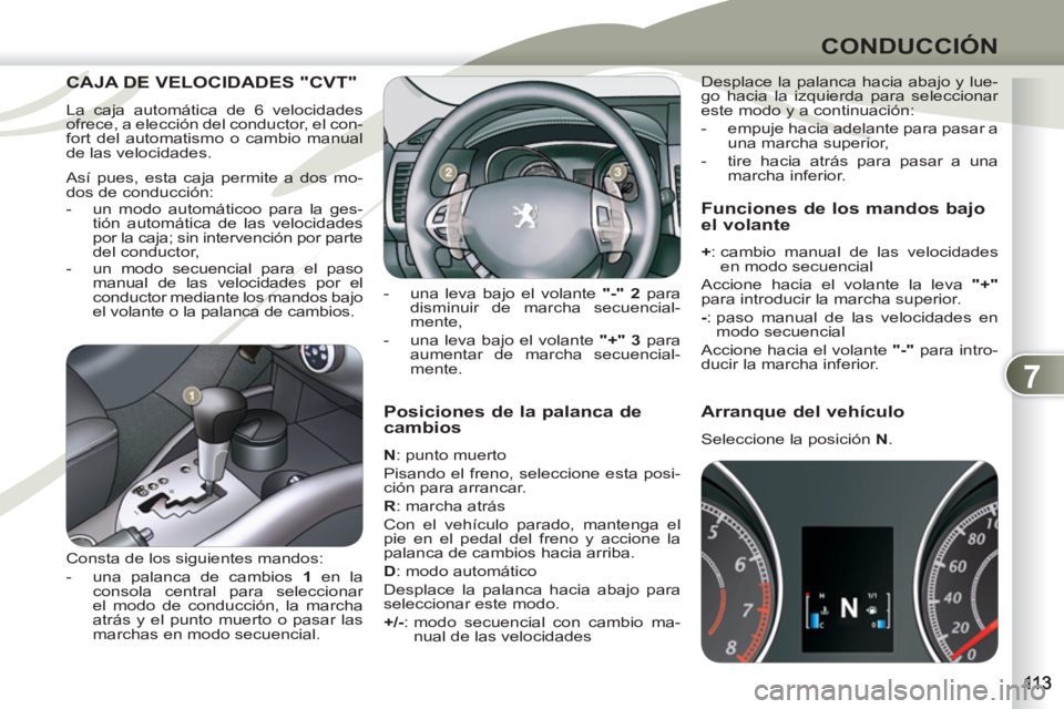 PEUGEOT 4007 2012  Manual del propietario (in Spanish) 7
CONDUCCIÓN
   
Posiciones de la palanca de 
cambios 
   
N 
: punto muerto 
  Pisando el freno, seleccione esta posi-
ción para arrancar. 
   
R 
: marcha atrás 
  Con el vehículo parado, manten