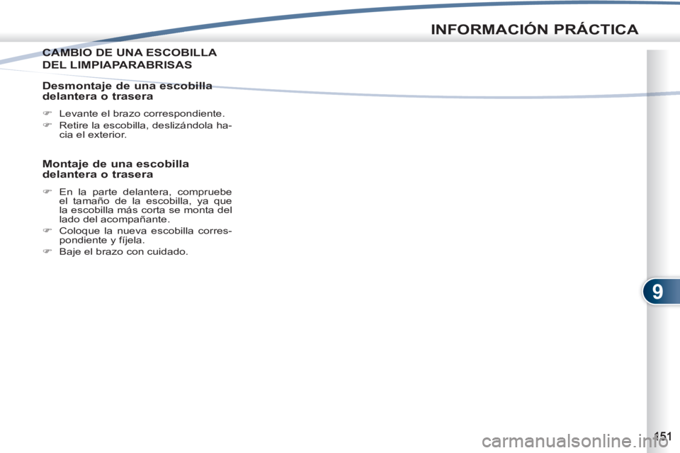 PEUGEOT 4007 2012  Manual del propietario (in Spanish) 9
INFORMACIÓN PRÁCTICA
CAMBIO DE UNA ESCOBILLA CAMB
DEL LIMPIAPARABRISAS 
   
Desmontaje de una escobilla 
delantera o trasera 
   
 
�) 
  Levante el brazo correspondiente. 
   
�) 
  Retire la esc