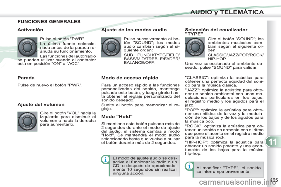 PEUGEOT 4007 2012  Manual del propietario (in Spanish) 11
AUDIO y TELEMÁTICA
FUNCIONES GENERALES
   
Activación 
 
Pulse el botón "PWR". 
  La última fuente seleccio-
nada antes de la parada re-
anuda su funcionamiento. 
  Las funciones del autorradio