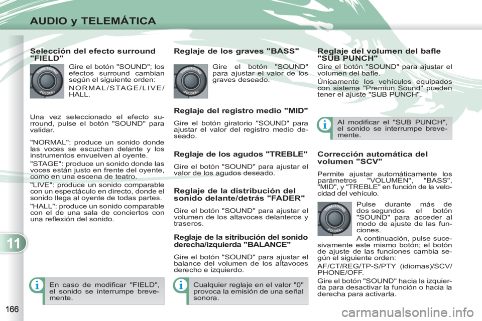 PEUGEOT 4007 2012  Manual del propietario (in Spanish) 11
AUDIO y TELEMÁTICA
   
Selección del efecto surround 
"FIELD" 
  Gire el botón "SOUND"; los 
efectos surround cambian 
según el siguiente orden: 
  NORMAL/STAGE/LIVE/
HALL. 
  "NORMAL": produce